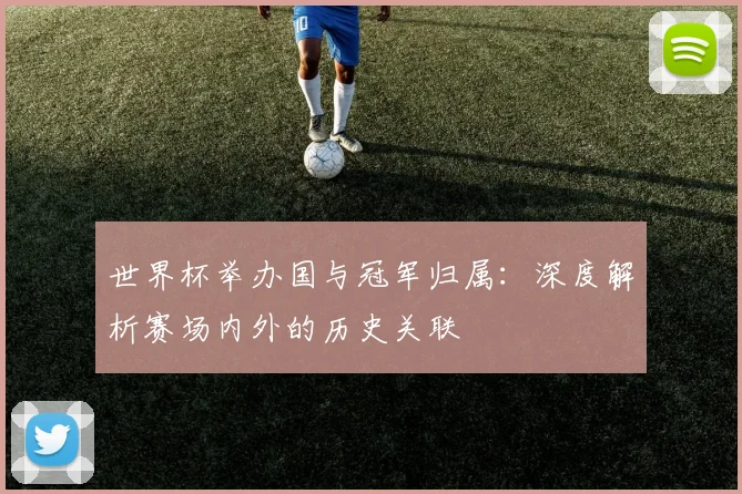 世界杯举办国与冠军归属：深度解析赛场内外的历史关联