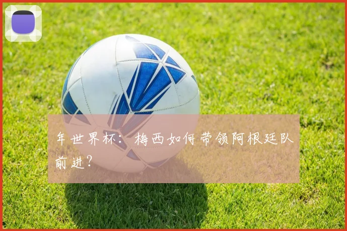 年世界杯：梅西如何带领阿根廷队前进？