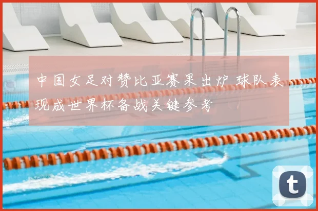 中国女足对赞比亚赛果出炉 球队表现成世界杯备战关键参考