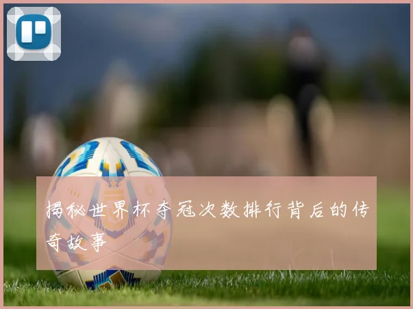 揭秘世界杯夺冠次数排行背后的传奇故事