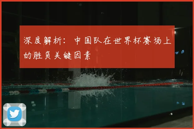 深度解析：中国队在世界杯赛场上的胜负关键因素
