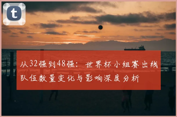 从32强到48强：世界杯小组赛出线队伍数量变化与影响深度分析