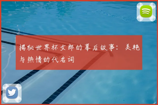 揭秘世界杯女郎的幕后故事：美艳与热情的代名词