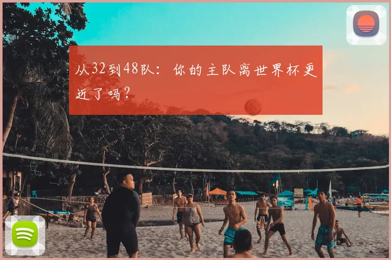 从32到48队：你的主队离世界杯更近了吗？