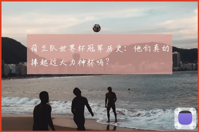 荷兰队世界杯冠军历史：他们真的捧起过大力神杯吗？