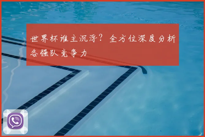 世界杯谁主沉浮？全方位深度分析各强队竞争力