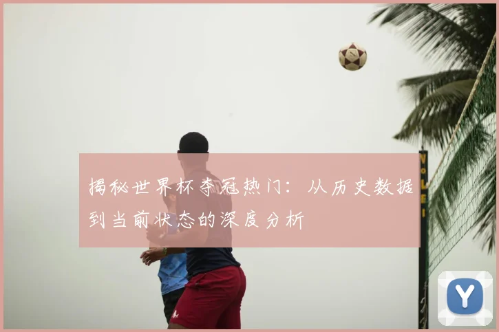 揭秘世界杯夺冠热门：从历史数据到当前状态的深度分析