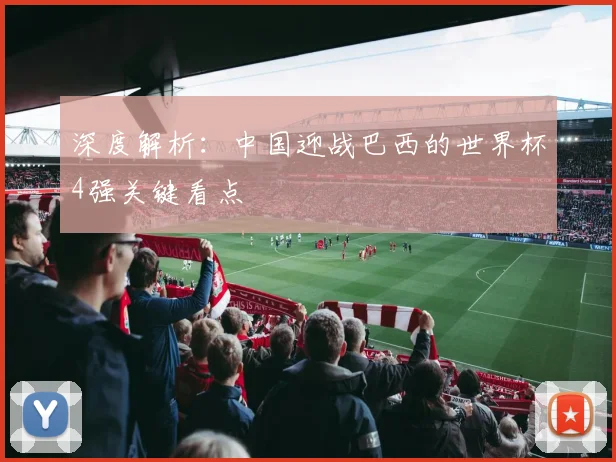 深度解析：中国迎战巴西的世界杯4强关键看点