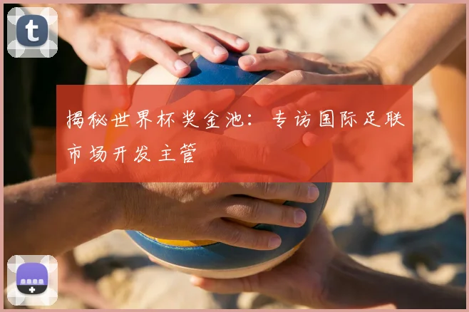 揭秘世界杯奖金池：专访国际足联市场开发主管