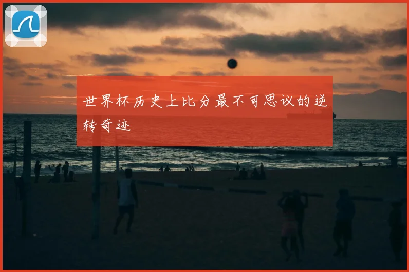 世界杯历史上比分最不可思议的逆转奇迹