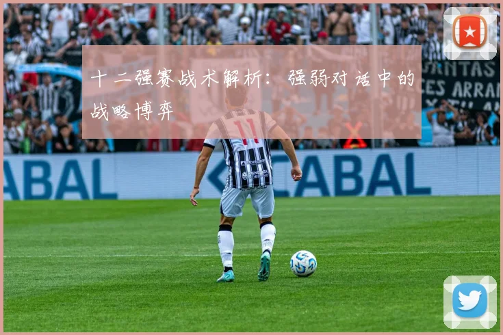 十二强赛战术解析：强弱对话中的战略博弈
