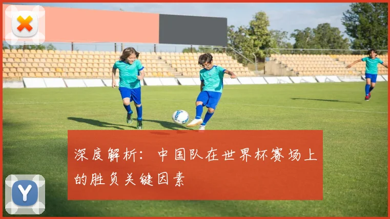 深度解析：中国队在世界杯赛场上的胜负关键因素