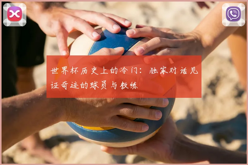 世界杯历史上的冷门:独家对话见证奇迹的球员与教练