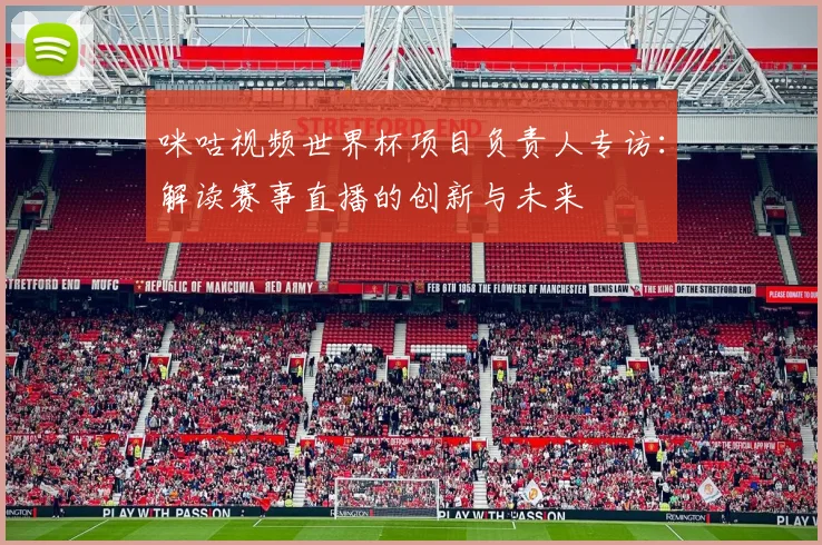 咪咕视频世界杯项目负责人专访：解读赛事直播的创新与未来