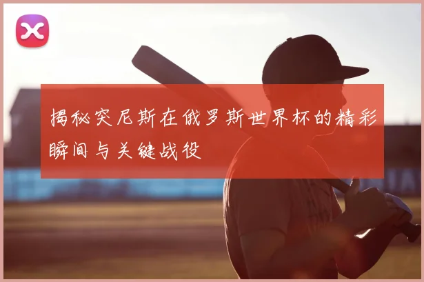 揭秘突尼斯在俄罗斯世界杯的精彩瞬间与关键战役