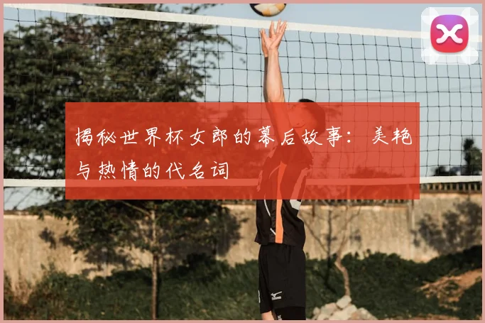 揭秘世界杯女郎的幕后故事：美艳与热情的代名词